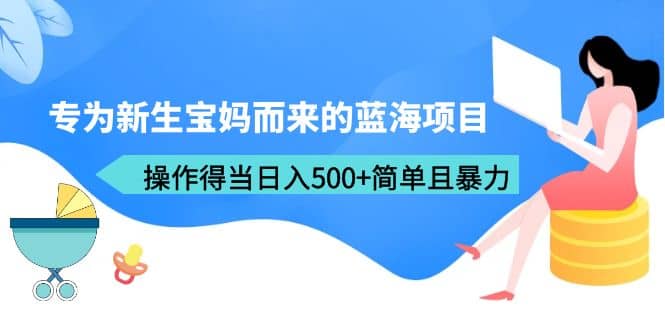 专为新生宝妈而来的蓝海项目，操作得当日入500+简单且暴力（教程+工具）副业基地_极客搞钱_中创网_福缘网_冒泡网_资源整合平台副业基地