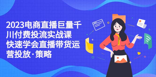 2023电商直播巨量千川付费投流实战课，快速学会直播带货运营投放·策略副业基地_极客搞钱_中创网_福缘网_冒泡网_资源整合平台副业基地