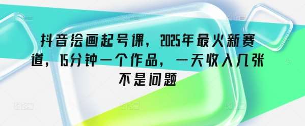 抖音绘画起号课，2025年最火新赛道，15分钟一个作品，一天收入几张不是问题副业基地_极客搞钱_中创网_福缘网_冒泡网_资源整合平台副业基地