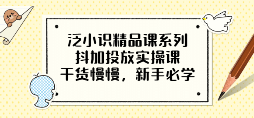 泛小识精品课系列：抖加投放实操课，干货慢慢，新手必学（12节视频课）副业基地_极客搞钱_中创网_福缘网_冒泡网_资源整合平台副业基地