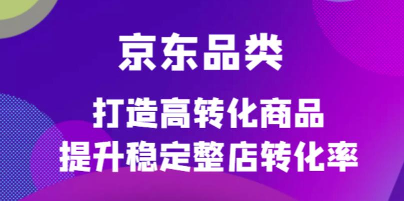 京东电商品类定制培训课程，打造高转化商品提升稳定整店转化率副业基地_极客搞钱_中创网_福缘网_冒泡网_资源整合平台副业基地