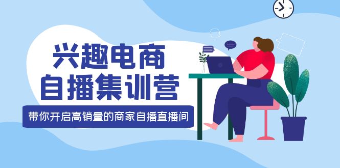 兴趣电商自播集训营：三大核心能力 12种玩法 提高销量，核心落地实操副业基地_极客搞钱_中创网_福缘网_冒泡网_资源整合平台副业基地