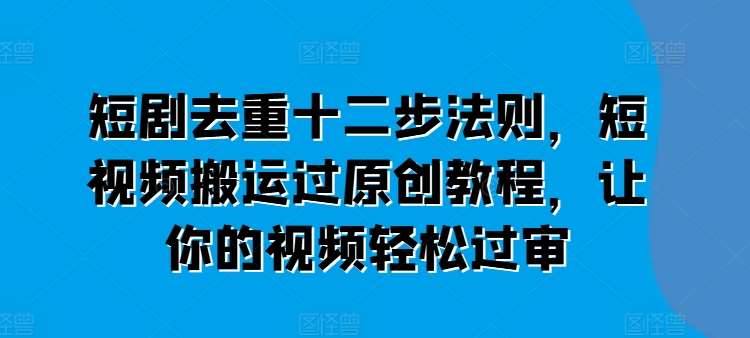 短剧去重十二步法则，短视频搬运过原创教程，让你的视频轻松过审副业基地_极客搞钱_中创网_福缘网_冒泡网_资源整合平台副业基地
