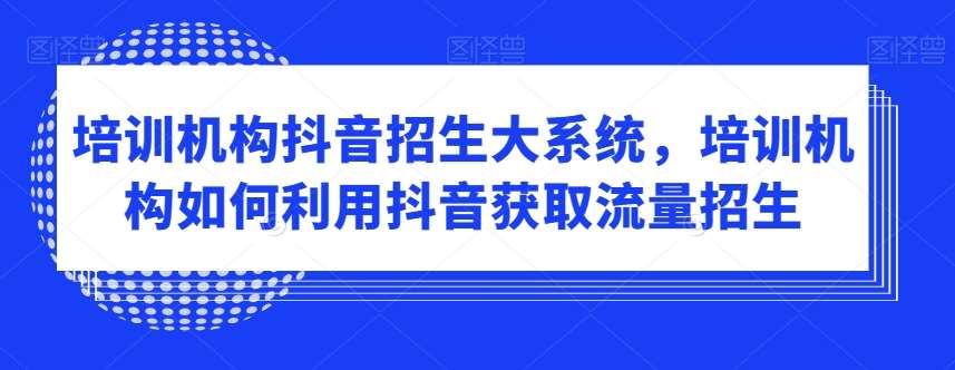 培训机构抖音招生大系统，培训机构如何利用抖音获取流量招生副业基地_极客搞钱_中创网_福缘网_冒泡网_资源整合平台副业基地