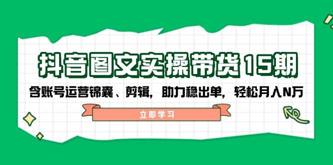 （14038期）抖音 图文实操带货15期，含账号运营锦囊、剪辑，助力稳出单，轻松月入N万副业基地_极客搞钱_中创网_福缘网_冒泡网_资源整合平台副业基地