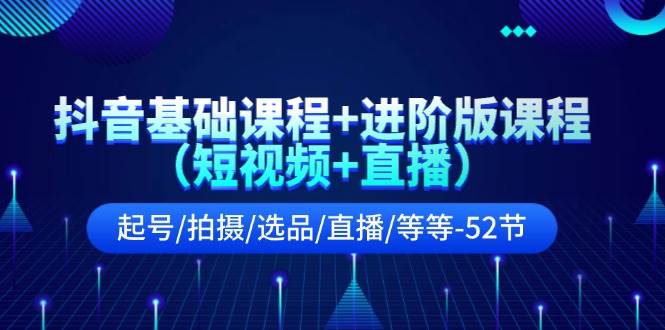 抖音基础课程+进阶版课程（短视频+直播）起号/拍摄/选品/直播/等等（52节）副业基地_极客搞钱_中创网_福缘网_冒泡网_资源整合平台副业基地