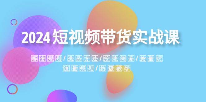 （8444期）2024短视频带货实战课：赛道规划·选品方法·投流测品·放量玩法·流量规划副业基地_极客搞钱_中创网_福缘网_冒泡网_资源整合平台副业基地