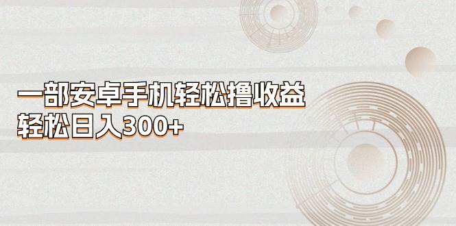 （11020期）一部安卓手机轻松撸收益，轻松日入300+副业基地_极客搞钱_中创网_福缘网_冒泡网_资源整合平台副业基地