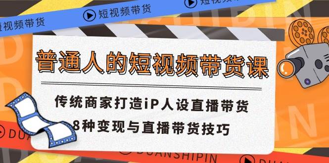 普通人的短视频带货课 传统商家打造iP人设直播带货 8种变现与直播带货技巧副业基地_极客搞钱_中创网_福缘网_冒泡网_资源整合平台副业基地
