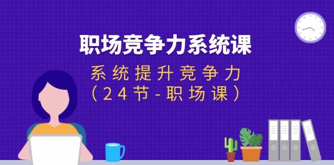（11617期）职场-竞争力系统课：系统提升竞争力（24节-职场课）副业基地_极客搞钱_中创网_福缘网_冒泡网_资源整合平台副业基地