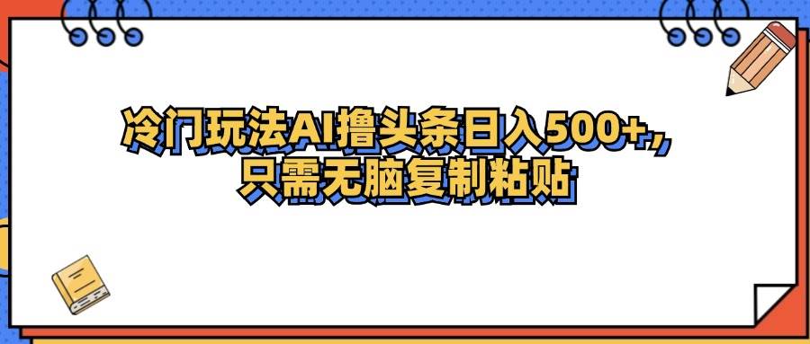 （12712期）冷门玩法最新AI头条撸收益日入500+副业基地_极客搞钱_中创网_福缘网_冒泡网_资源整合平台副业基地