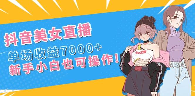 （8800期）抖音美女直播，单场收益7000+,新手小白也可操作副业基地_极客搞钱_中创网_福缘网_冒泡网_资源整合平台副业基地