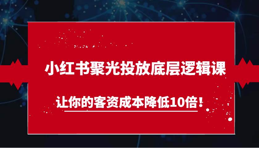 小红书聚光投放底层逻辑课，让你的客资成本降低10倍！副业基地_极客搞钱_中创网_福缘网_冒泡网_资源整合平台副业基地