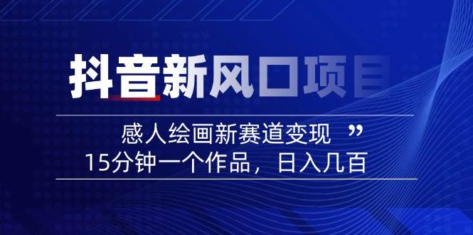 （14421期）2025抖音新风口项目：感人绘画新赛道变现，15分钟一个作品，日入几百副业基地_极客搞钱_中创网_福缘网_冒泡网_资源整合平台副业基地
