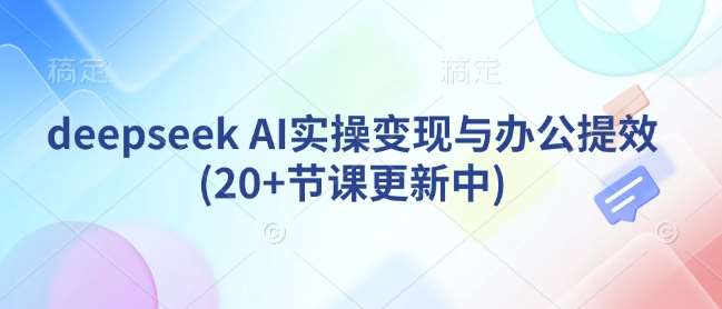 deepseek AI实操变现与办公提效(20+节课更新中)副业基地_极客搞钱_中创网_福缘网_冒泡网_资源整合平台副业基地