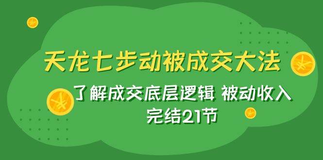 （7753期）天龙/七步动被成交大法：了解成交底层逻辑 被动收入 完结21节副业基地_极客搞钱_中创网_福缘网_冒泡网_资源整合平台副业基地