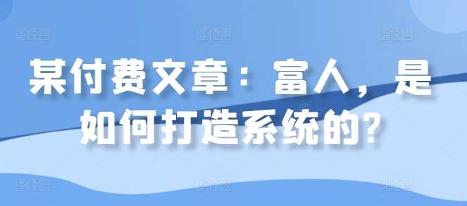 某付费文章：富人，是如何打造系统的?副业基地_极客搞钱_中创网_福缘网_冒泡网_资源整合平台副业基地