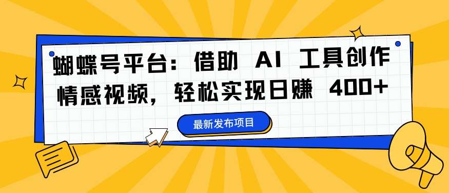 蝴蝶号平台：借助 AI 工具创作情感视频，轻松实现日赚 400+【揭秘】副业基地_极客搞钱_中创网_福缘网_冒泡网_资源整合平台副业基地