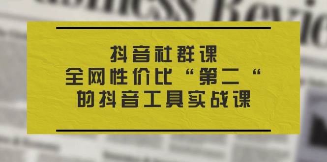 （11416期）抖音 社群课，全网性价比“第二“的抖音工具实战课副业基地_极客搞钱_中创网_福缘网_冒泡网_资源整合平台副业基地