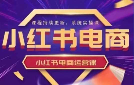 小红书电商运营实操课，​新手从0~1落地实操副业基地_极客搞钱_中创网_福缘网_冒泡网_资源整合平台副业基地