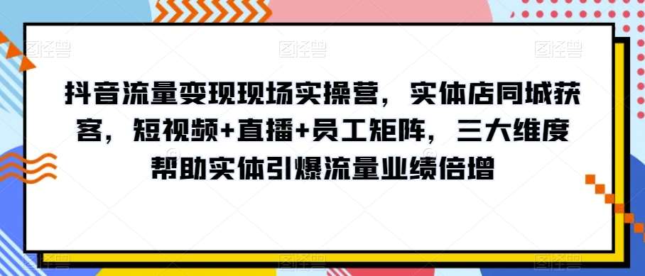 抖音流量变现现场实操营，实体店同城获客，短视频+直播+员工矩阵，三大维度帮助实体引爆流量业绩倍增副业基地_极客搞钱_中创网_福缘网_冒泡网_资源整合平台副业基地