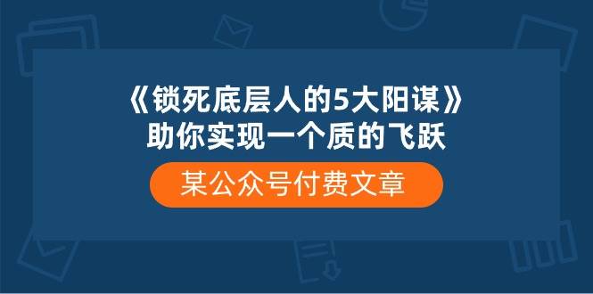 某公众号付费文章《锁死底层人的5大阳谋》助你实现一个质的飞跃副业基地_极客搞钱_中创网_福缘网_冒泡网_资源整合平台副业基地