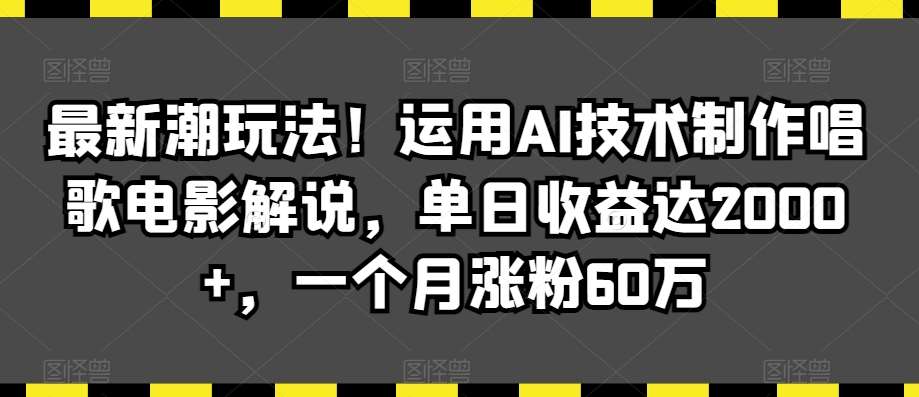 最新潮玩法！运用AI技术制作唱歌电影解说，单日收益达2000+，一个月涨粉60万【揭秘】副业基地_极客搞钱_中创网_福缘网_冒泡网_资源整合平台副业基地