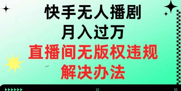 快手无人播剧月入过万，直播间无版权违规的解决办法【揭秘】副业基地_极客搞钱_中创网_福缘网_冒泡网_资源整合平台副业基地