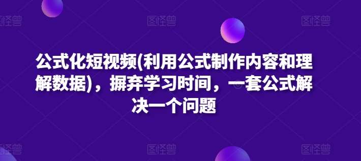 公式化短视频(利用公式制作内容和理解数据)，摒弃学习时间，一套公式解决一个问题副业基地_极客搞钱_中创网_福缘网_冒泡网_资源整合平台副业基地
