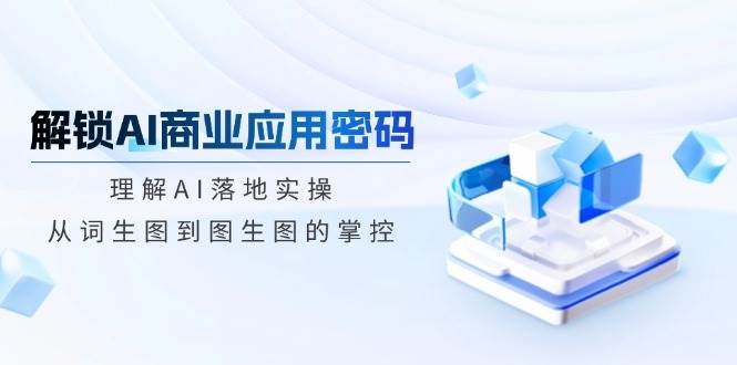 （14439期）解锁AI商业应用密码：理解AI落地实操，从词生图到图生图的掌控副业基地_极客搞钱_中创网_福缘网_冒泡网_资源整合平台副业基地