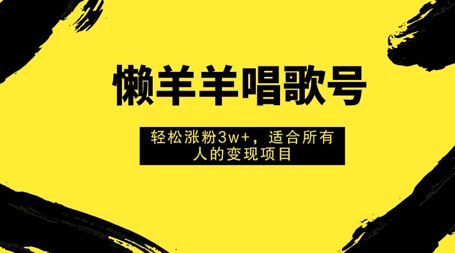 （7721期）懒羊羊唱歌号，轻松涨粉3w+，适合所有人的变现项目！副业基地_极客搞钱_中创网_福缘网_冒泡网_资源整合平台副业基地