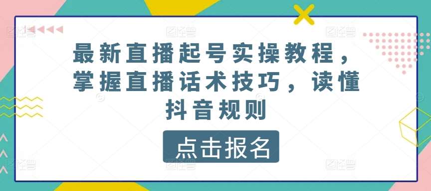 最新直播起号实操教程，掌握直播话术技巧，读懂抖音规则副业基地_极客搞钱_中创网_福缘网_冒泡网_资源整合平台副业基地