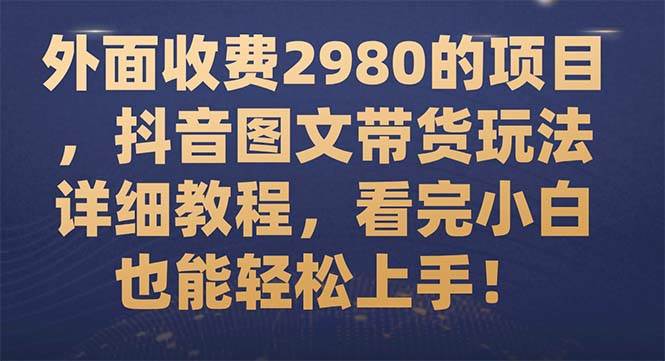 （7685期）外面收费2980的项目，抖音图文带货玩法详细教程，看完小白也能轻松上手！副业基地_极客搞钱_中创网_福缘网_冒泡网_资源整合平台副业基地