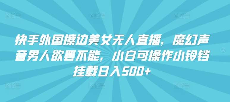 快手外国擦边美女无人直播，魔幻声音男人欲罢不能，小白可操作小铃铛挂载日入500+【揭秘】副业基地_极客搞钱_中创网_福缘网_冒泡网_资源整合平台副业基地