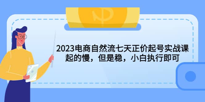 2023电商自然流七天正价起号实战课：起的慢，但是稳，小白执行即可副业基地_极客搞钱_中创网_福缘网_冒泡网_资源整合平台副业基地