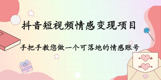 抖音短视频情感变现项目：手把手教您做一个可落地的情感账号副业基地_极客搞钱_中创网_福缘网_冒泡网_资源整合平台副业基地
