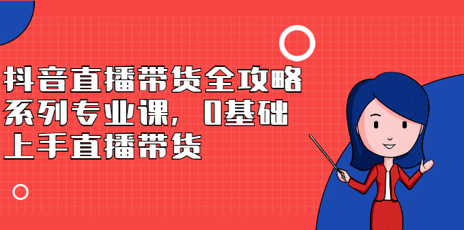 抖音直播带货全攻略系列专业课，0基础上手直播带货副业基地_极客搞钱_中创网_福缘网_冒泡网_资源整合平台副业基地