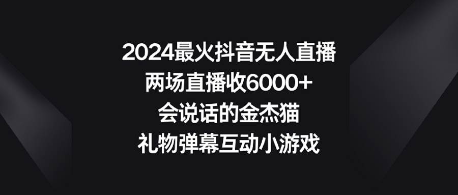 （9022期）2024最火抖音无人直播，两场直播收6000+会说话的金杰猫 礼物弹幕互动小游戏副业基地_极客搞钱_中创网_福缘网_冒泡网_资源整合平台副业基地