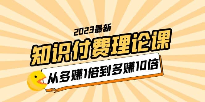 2023知识付费理论课，从多赚1倍到多赚10倍（10节视频课）副业基地_极客搞钱_中创网_福缘网_冒泡网_资源整合平台副业基地