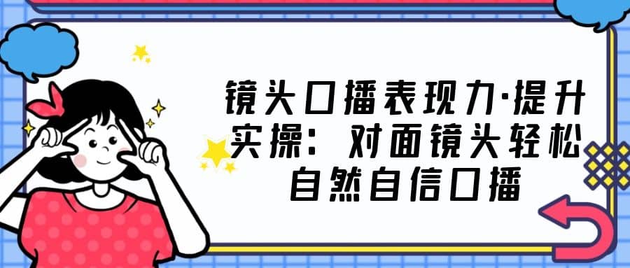 镜头口播表现力·提升实操：对面镜头轻松自然自信口播（23节课）副业基地_极客搞钱_中创网_福缘网_冒泡网_资源整合平台副业基地