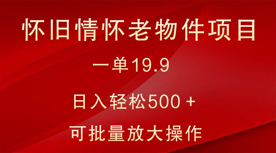 怀旧情怀老物件项目，一单19.9，日入轻松500＋，无操作难度，小白可轻松上手副业基地_极客搞钱_中创网_福缘网_冒泡网_资源整合平台副业基地