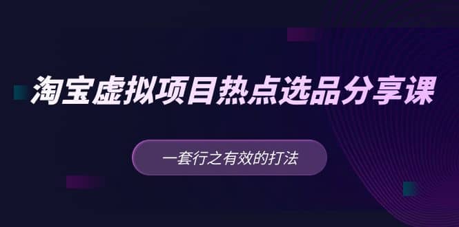淘宝虚拟项目热点选品分享课：一套行之有效的打法副业基地_极客搞钱_中创网_福缘网_冒泡网_资源整合平台副业基地