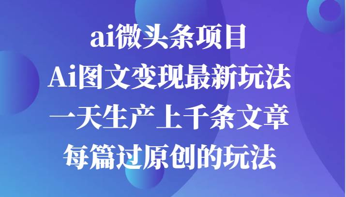 ai微头条项目，Ai图文变现最新玩法，一天生产上千条文章每篇过原创的玩法副业基地_极客搞钱_中创网_福缘网_冒泡网_资源整合平台副业基地