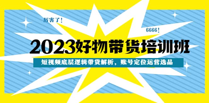 2023好物带货培训班：短视频底层逻辑带货解析，账号定位运营选品副业基地_极客搞钱_中创网_福缘网_冒泡网_资源整合平台副业基地
