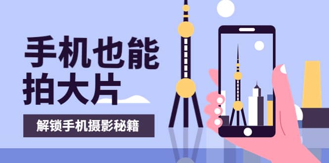 手机拍摄课：如何用手机拍出专业级短视频，一图胜千言，视频胜千图副业基地_极客搞钱_中创网_福缘网_冒泡网_资源整合平台副业基地
