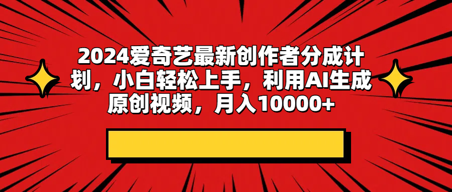 2024爱奇艺最新创作者分成计划，小白轻松上手，利用AI生成原创视频，月入10000+副业基地_极客搞钱_中创网_福缘网_冒泡网_资源整合平台副业基地