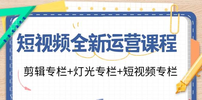 短视频全新运营课程：剪辑专栏+灯光专栏+短视频专栏（23节课）副业基地_极客搞钱_中创网_福缘网_冒泡网_资源整合平台副业基地