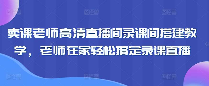 卖课老师高清直播间录课间搭建教学，老师在家轻松搞定录课直播副业基地_极客搞钱_中创网_福缘网_冒泡网_资源整合平台副业基地
