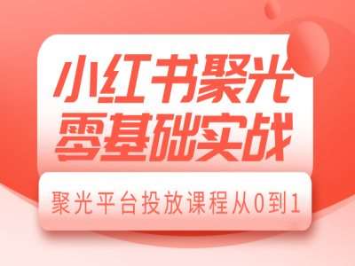 小红书聚光零基础实战，聚光平台投放课程从0到1副业基地_极客搞钱_中创网_福缘网_冒泡网_资源整合平台副业基地