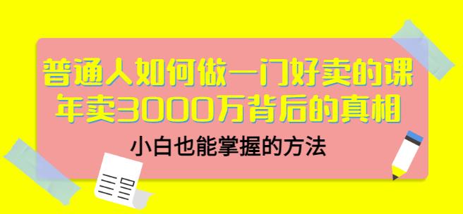 普通人如何做一门好卖的课：年卖3000万背后的真相，小白也能掌握的方法！副业基地_极客搞钱_中创网_福缘网_冒泡网_资源整合平台副业基地